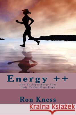 Energy ++: How To Supercharge Your Body To Get More Done Kness, Ron 9781544045993 Createspace Independent Publishing Platform