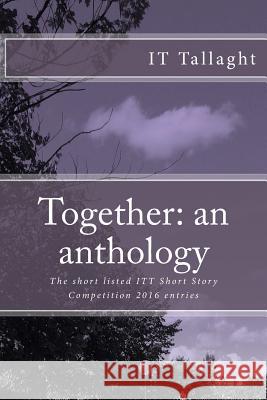 Together: an anthology: 10 Short listed stories from the IT Tallaght Short Story Competition, 2016 Hickey, Grainne 9781544049113