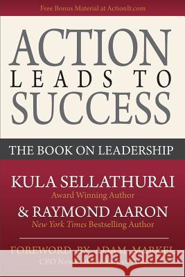 Action Leads to Success: The Book on Leadership Kula Sellathurai Raymond Aaron Adam Markel 9781544049724 Createspace Independent Publishing Platform