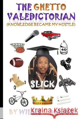 The Ghetto Valedictorian: Knowledge Became My Hustle Willis G. Major 9781544049939 Createspace Independent Publishing Platform