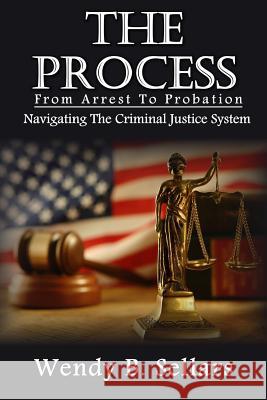 The Process: Navigating The Criminal Justice System Sellars, Wendy B. 9781544053691 Createspace Independent Publishing Platform