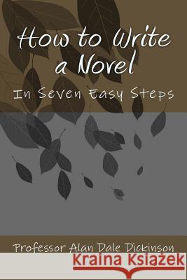 How to Write a Novel: In Seven Easy Steps Professor Alan Dale Dickinson 9781544056425 Createspace Independent Publishing Platform