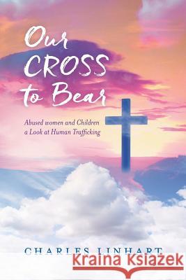 Our Cross to Bear: Abused women and Children a Look at Human Trafficking Linhart, Charles 9781544056623