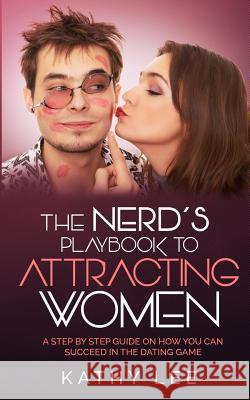 The Nerd's Playbook to Attracting Women: A Step by Step guide on how you can succeed in the Dating Game Lee, Kathy 9781544059020