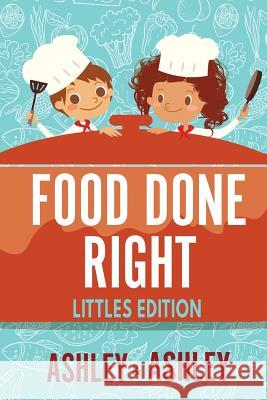 Food Done Right: Littles Edition Ashley and Ashley 9781544059679 Createspace Independent Publishing Platform