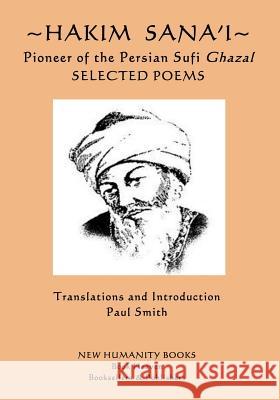 Hakim Sana'i - Pioneer of the Persian Sufi Ghazal: Selected Poems Sana'i, Paul Smith (Keele University) 9781544061627 Createspace Independent Publishing Platform