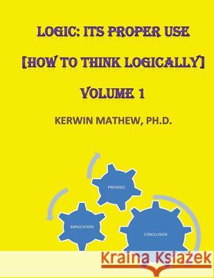 Logic: Its Proper Use [How to Think Logically] Volume 1 Mathew, Kerwin 9781544063188 Createspace Independent Publishing Platform