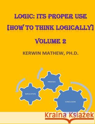 Logic: Its Proper Use [How to Think Logically] Volume 2 Mathew, Kerwin 9781544063348 Createspace Independent Publishing Platform