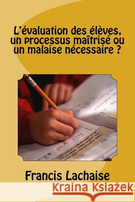 L'Evaluation Des Eleves, Un Processus Maîtrise Ou Un Malaise Necessaire ? Francis Lachaise 9781544063485 Createspace Independent Publishing Platform