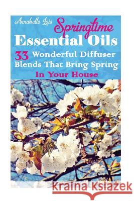 Springtime Essential Oils: 33 Wonderful Diffuser Blends That Bring Spring In Your House: (Young Living Essential Oils Guide, Essential Oils Book, Lois, Annabelle 9781544073057