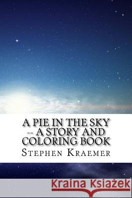 A Pie in the Sky: A Story and Coloring Book Stephen M. Kraemer 9781544074108 Createspace Independent Publishing Platform