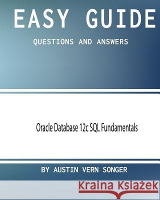 Easy Guide: Oracle Database 12c SQL Fundamentals: Questions and Answers Austin Vern Songer 9781544075006 Createspace Independent Publishing Platform