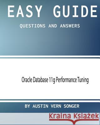 Easy Guide: Oracle Database 11g Performance Tuning: Questions and Answers Austin Vern Songer 9781544075044 Createspace Independent Publishing Platform