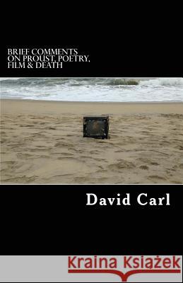 Brief Comments on Proust, Poetry, Film & Death: A Commonplace Book 1984-2017 David Carl 9781544076089 Createspace Independent Publishing Platform