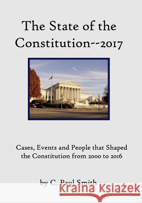 The State of the Constitution--2017: Cases, Events and People that Shaped the Constitution from 2000 to 2016 C. Paul Smith 9781544077628 Createspace Independent Publishing Platform