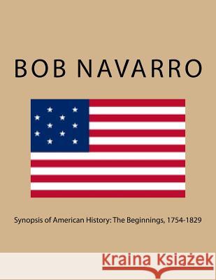 Synopsis of American History: The Beginnings, 1754-1829 Bob Navarro 9781544079882 Createspace Independent Publishing Platform