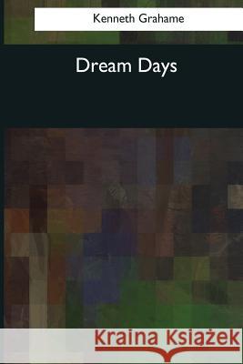 Dream Days Kenneth Grahame 9781544081304 Createspace Independent Publishing Platform