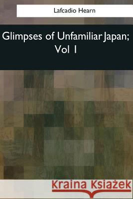 Glimpses of Unfamiliar Japan: Vol 1 Lafcadio Hearn 9781544083308