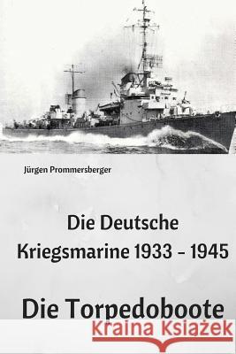 Die Deutsche Kriegsmarine 1933 - 1945: Die Torpedoboote Jurgen Prommersberger 9781544085913 Createspace Independent Publishing Platform