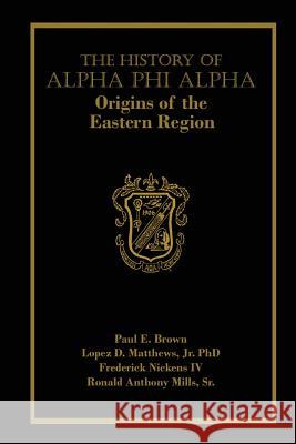 The History of Alpha Phi Alpha: Origins of the Eastern Region Paul E. Brown Dr Lopez D. Matthew Frederick Nicken 9781544092867
