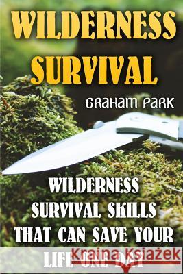 Wilderness Survival: Wilderness Survival Skills That Can Save Your Life One Day Graham Park 9781544093819 Createspace Independent Publishing Platform