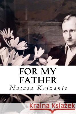 For My Father: Inspired by Love and Loss Natasa Krizanic Natasa Krizanic Dusan Kecman 9781544093864 Createspace Independent Publishing Platform