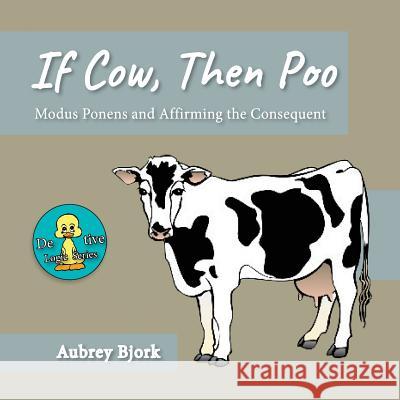 If Cow, Then Poo: Modus Ponens and Affirming the Consequent Aubrey Bjork 9781544094489