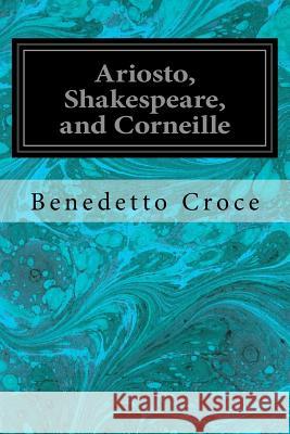 Ariosto, Shakespeare, and Corneille Benedetto Croce Douglas Ainslie 9781544096124 Createspace Independent Publishing Platform