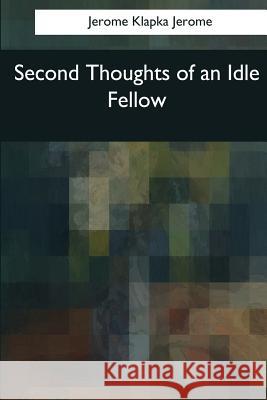 Second Thoughts of an Idle Fellow Jerome Klapka Jerome 9781544096728 Createspace Independent Publishing Platform