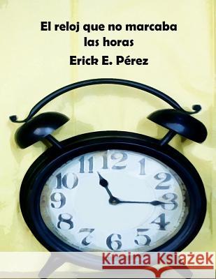 El reloj que no marcaba las horas Perez, Erick E. 9781544096896 Createspace Independent Publishing Platform