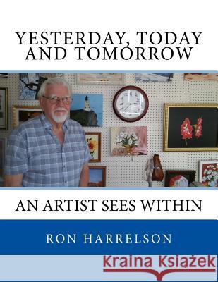 Yesterday, Today and Tomorrow: An Artist Sees Within Ron Harrelson Cheryl G. Kaye 9781544097558 Createspace Independent Publishing Platform