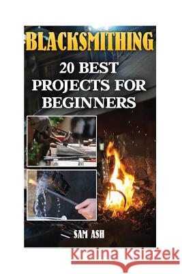 Blacksmithing: 20 Best Projects For Beginners Ash, Sam 9781544098869 Createspace Independent Publishing Platform