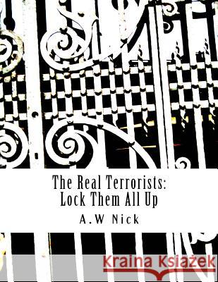 The Real Terrorists: Lock Them All Up: Short Political Book By A.W Nick Nick, A. W. 9781544103358 Createspace Independent Publishing Platform