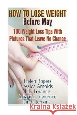 How To Lose Weight Before May: 100 Weight Loss Tips With Pictures That Leave No Chance: (90 Days Fitness Challenge) Lowrence, Julianne 9781544104591 Createspace Independent Publishing Platform