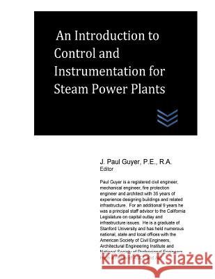 An Introduction to Control and Instrumentation for Steam Power Plants J. Paul Guyer 9781544106762 Createspace Independent Publishing Platform