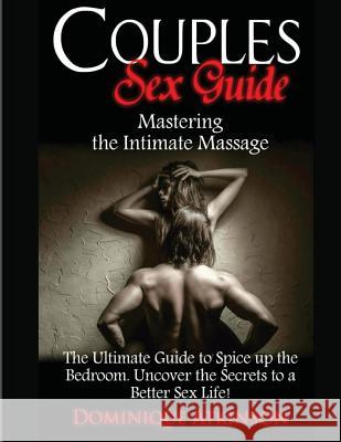 Couples Sex Guide: Mastering the Intimate Massage: : The Ultimate Guide to Spicing Up the Bedroom: Uncover the Secrets to a Better Sex Li Dominique Atkinson 9781544109862 Createspace Independent Publishing Platform
