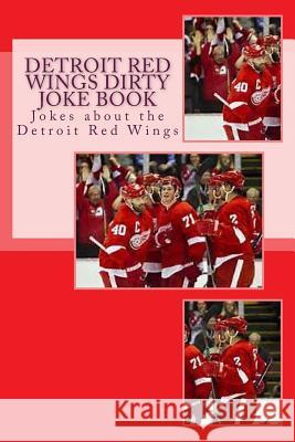 Detroit Red Wings Dirty Joke Book: Jokes about the Detroit Red Wings Rich Sims 9781544111773 Createspace Independent Publishing Platform