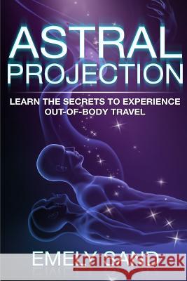 Astral Projection: Learn The Secrets To Experience Out Of Body Control Sand, Emely 9781544112206 Createspace Independent Publishing Platform