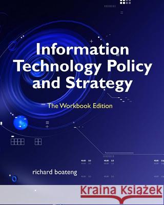 Information Technology Policy and Strategy: The Workbook Edition Richard Boateng 9781544115221