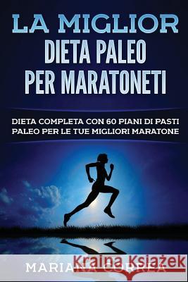 La MIGLIOR DIETA PALEO PER MARATONETI: DIETA COMPLETA CON 60 PIANI DI PASTI PALEO PER Le TUE MIGLIORI MARATONE Correa, Mariana 9781544117522 Createspace Independent Publishing Platform