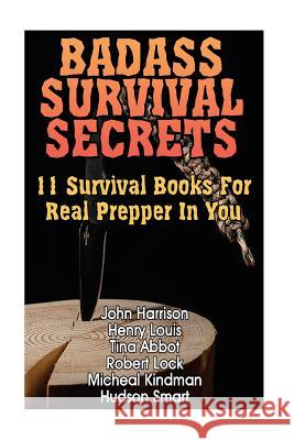 Badass Survival Secrets: 11 Survival Books For Real Prepper In You Louis, Henry 9781544117904