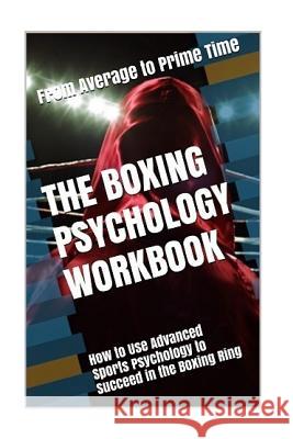 The Boxing Psychology Workbook: How to Use Advanced Sports Psychology to Succeed in the Boxing Ring Danny Urib 9781544125862 Createspace Independent Publishing Platform