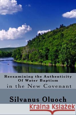 Reexamining the Authenticity of Water Baptism In the New Covenant Oluoch, Silvanus 9781544127101