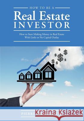 How to Be A Real Estate Investor: How to Start Making Money in Real Estate With Little or No Capital Outlay Mouchette, Pierre 9781544128993 Createspace Independent Publishing Platform