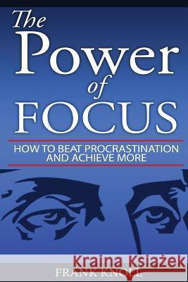 Focus: The Power of Focus: How To Beat Procrastination And Achieve More Frank Knoll 9781544133690 Createspace Independent Publishing Platform