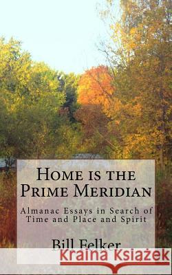 Home Is the Prime Meridian: Almanac Essays Bill Felker 9781544134628 Createspace Independent Publishing Platform