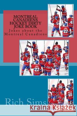 Montreal Canadiens Hockey Dirty Joke Book: Jokes about the Montreal Canadiens Rich Sims 9781544135298 Createspace Independent Publishing Platform