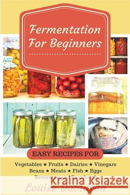 Fermentation for Beginners: Easy Recipes for Vegetables, Fruits, Dairies, Vinegars, Beans, Meats, fish, Eggs, Beverages and Sourdough Davidson, Louise 9781544140667