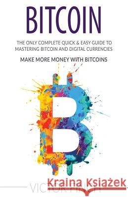 Bitcoin: The Only Complete Quick & Easy Guide To Mastering Bitcoin and Digital Currencies - How To Make Money with Bitcoins Finch, Victor 9781544141398 Createspace Independent Publishing Platform