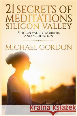21 Secrets of meditations silicon valley: silicon valley work and meditation Michael Gordon 9781544141787 Createspace Independent Publishing Platform